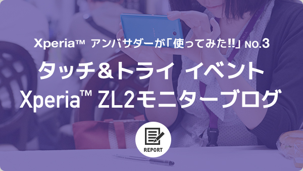 Xperia(TM)アンバサダーが「使ってみた!!」 NO.3タッチ＆トライ イベントXperia(TM)ZL2モニターブログ