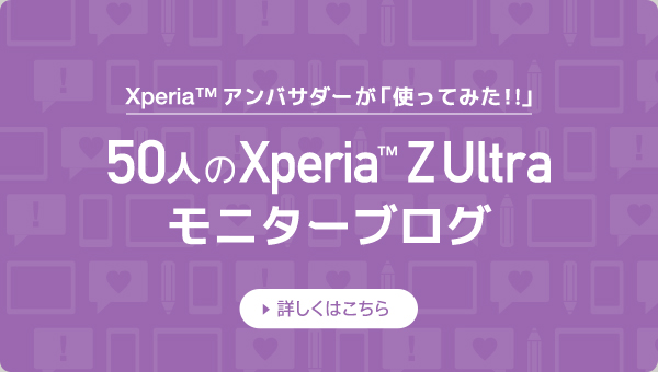 Xperia(TM)アンバサダーが「使ってみた！!」50人のXperia(TM)Z Ultraモニターブログ