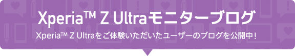 Xperia(TM)Z Ultra モニターブログXperia(TM) Z Ultraをご体験いただいたユーザーのブログを公開中!