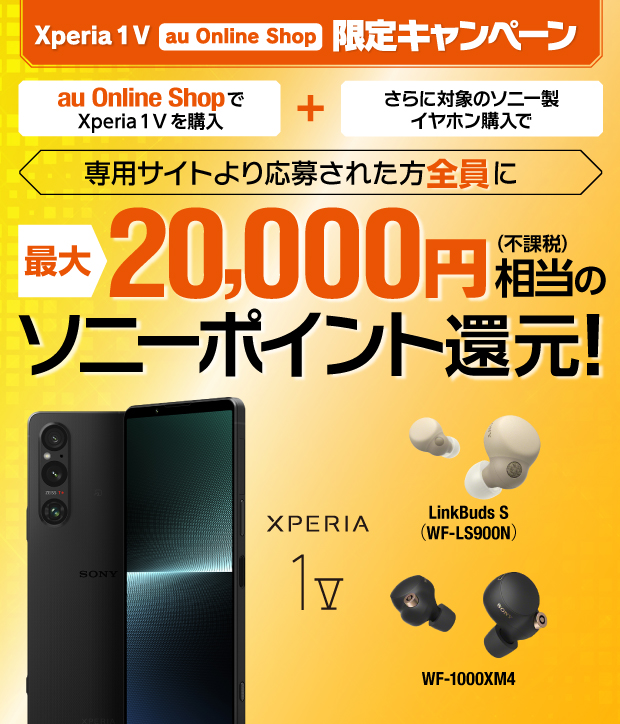 Xperia 1 V au Online Shop 限定キャンペーン au Online Shopで Xperia 1 V を購入 + さらに対象のソニー製イヤホン購入で 専用サイトより応募された方全員に 最大20,000円(不課税)相当のソニーポイント還元！ Xperia 1 V LinkBuds S(WF-LS900N) WF-1000XM4