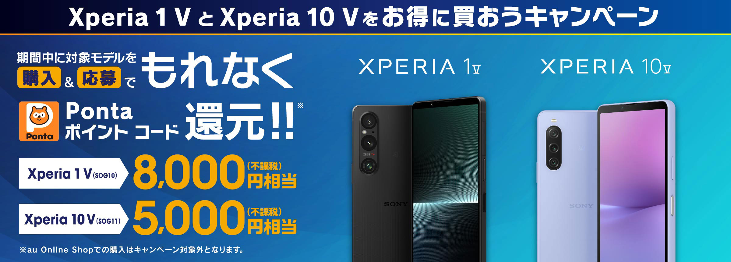 Xperia 1 V と Xperia 10 V をお得に買おうキャンペーン 期間中 購入＆応募でもれなく Pontaポイントコード 還元!! Xperia 1 V (SOG10) 8,000円相当(不課税) Xperia 10 V (SOG11) 5,000円相当(不課税) ※au Online Shopでの購入はキャンペーン対象外となります。