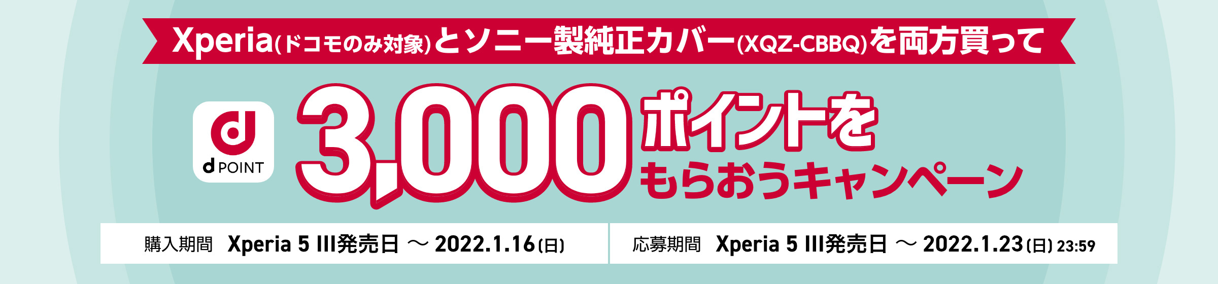 Xperia（ドコモのみ対象）とソニー製純正カバー（XQZ-CBBQ）を両方買って3,000ポイントをもらおうキャンペーン 購入期間：Xperia 5 III発売日～2022.1.16（日） 応募期間：Xperia 5 III発売日～2022.1.23（日）23:59