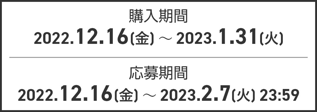 購入期間：2022.12.16(金)～2023.1.31(火) 応募期間：2022.12.16(金)～2023.2.7(火)23:59