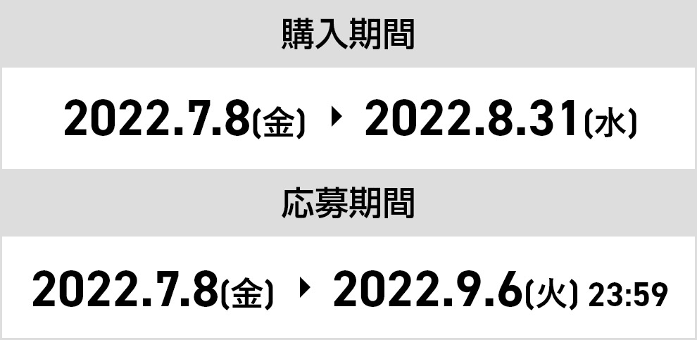 購入期間：2022.7.8(金) ～ 2022.8.31(水) 応募期間：2022.7.8(金) ～ 2022.9.6(火)23:59