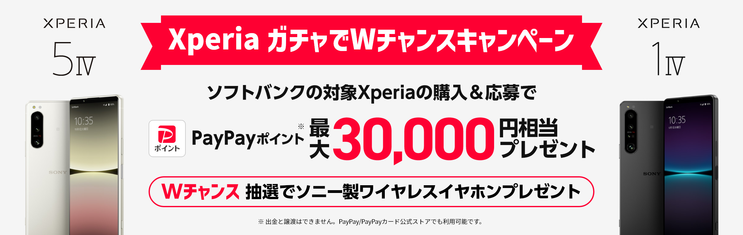 Xperia ガチャでWチャンスキャンペーン ソフトバンクの対象Xperiaの購入＆応募でPayPayポイント*最大30,000円相当プレゼント Wチャンス：抽選でソニー製ワイヤレスイヤホンプレゼント *出金と譲渡はできません。PayPay/PayPayカード公式ストアでも利用可能です。