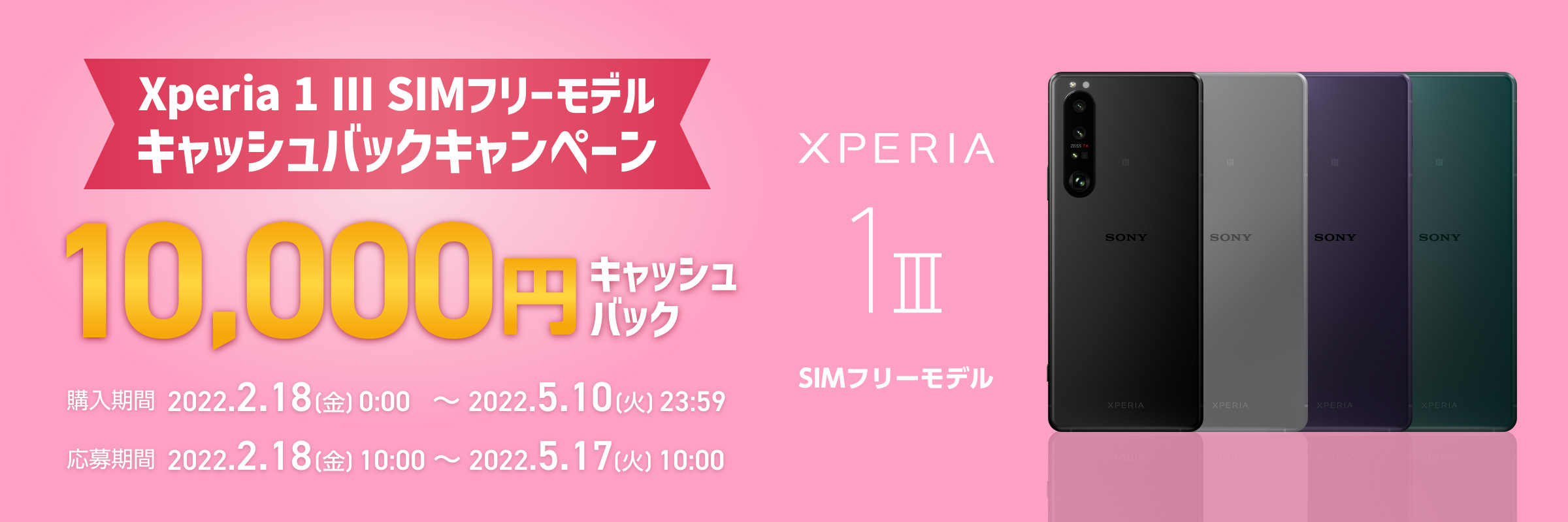 Xperia 1 III SIMフリーモデルキャッシュバックキャンペーン 10,000円キャッシュバック 購入期間：2022.2.18(金)0:00 ～ 2022.5.10(火)23:59 応募期間：2022.2.18(金)10:00 ～ 2022.5.17(火)10:00