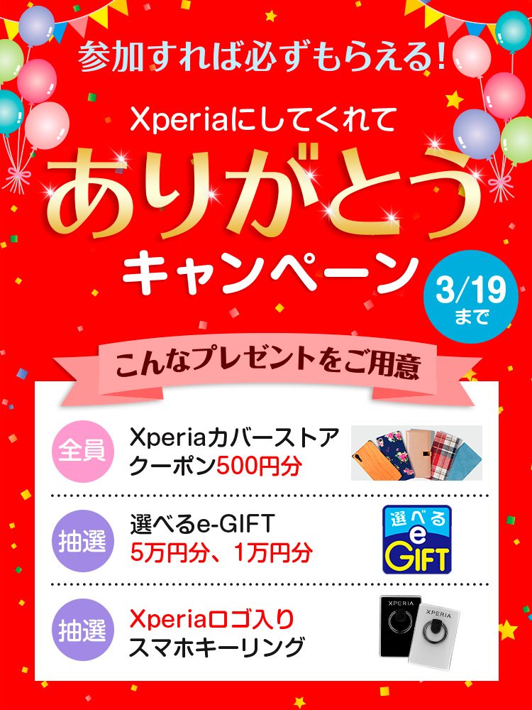 参加すれば必ずもらえる！Xperiaにしてくれてありがとうキャンペーン 3/19まで こんなプレゼントをご用意 全員：Xperiaカバーストアクーポン 500円分／抽選：選べるe-GIFT5万円分、1万円分／抽選：Xperiaロゴ入り スマホキーリング
