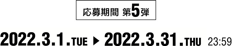 応募期間 第５弾 2022.3.1.TUE → 2022.3.31.THU 23:59