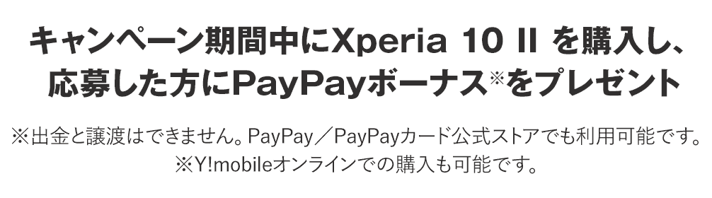 キャンペーン期間中にXperia 10 II を購入し、応募した方にPayPayボーナス※をプレゼント ※出金と譲渡はできません。PayPay／PayPayカード公式ストアでも利用可能です。※Y!mobileオンラインでの購入も可能です。