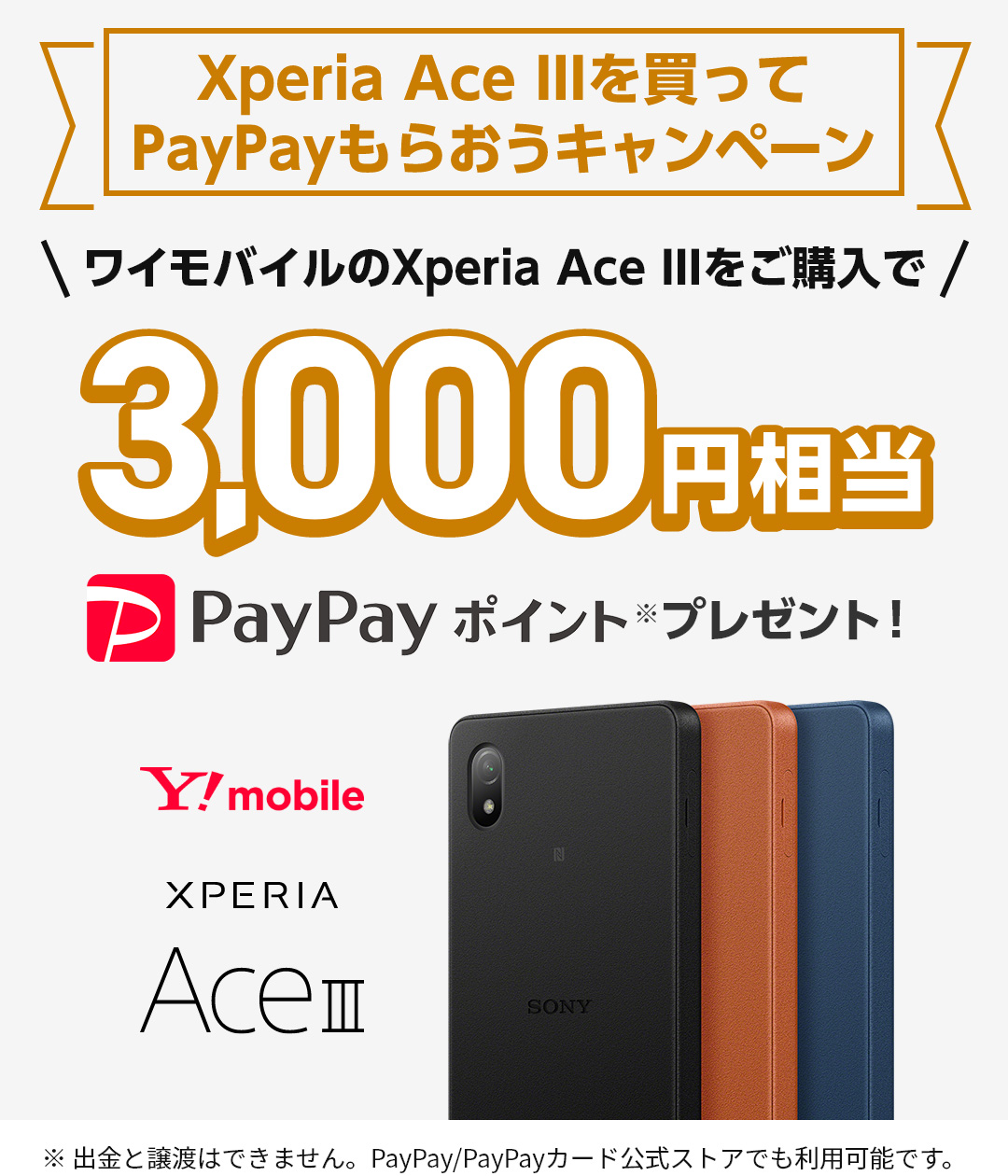 Y!mobile Xperia Ace IIIを買ってPayPayもらおうキャンペーン ワイモバイルのXperia Ace IIIをご購入で3,000円相当PayPayポイント※プレゼント！※出金と譲渡はできません。PayPay/PayPayカード公式ストアでも利用可能です。