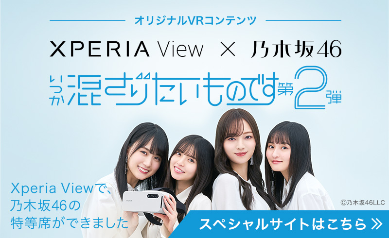 オリジナルVRコンテンツ Xperia View × 乃木坂46 いつか混ざりたいものです 第2弾 Xperia Viewで、乃木坂46の特等席ができました スペシャルサイトはこちら (c)乃木坂46LLC