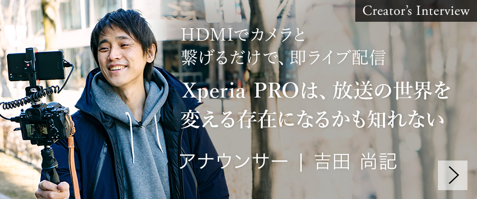 Creator's Interview HDMIでカメラと繋げるだけで、即ライブ配信 Xperia PROは、放送の世界を変える存在になるかも知れない アナウンサー | 吉田 尚記