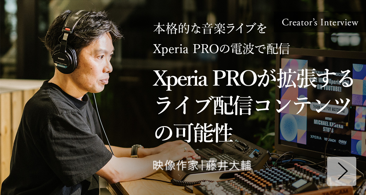 Creator's Interview 本格的な音楽ライブをXperia PROの電波で配信 Xperia PROが拡張するライブ配信コンテンツの可能性 映像作家 | 藤井 大輔