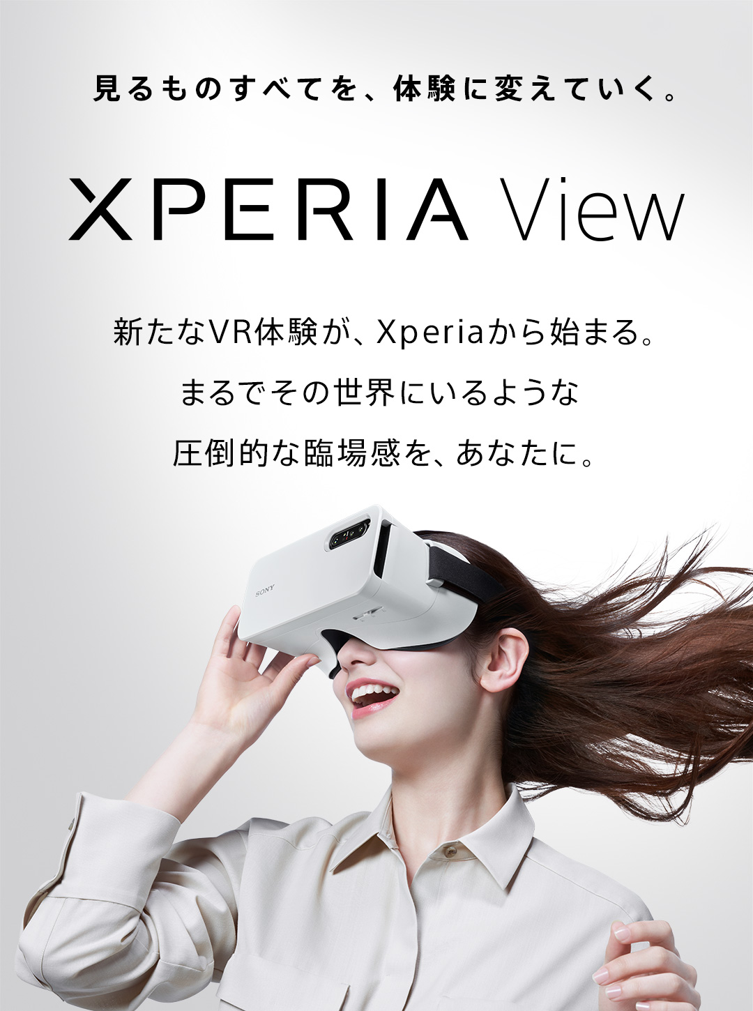 見るものすべてを、体験に変えていく。 Xperia View 新たなVR体験が、Xperiaから始まる。まるでその世界にいるような圧倒的な臨場感を、あなたに。