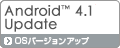 Android™ 4.1対応　OSバージョンアップ
